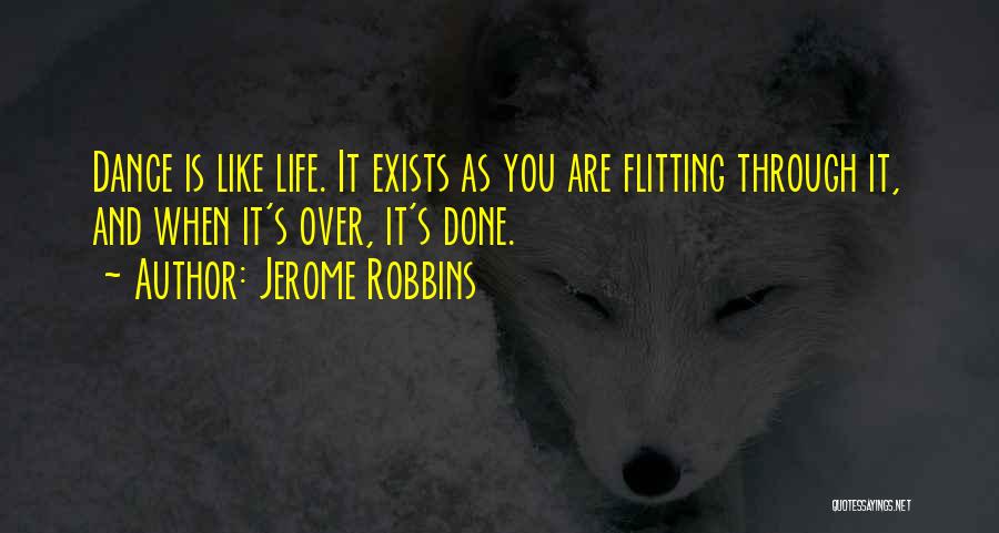 Jerome Robbins Quotes: Dance Is Like Life. It Exists As You Are Flitting Through It, And When It's Over, It's Done.
