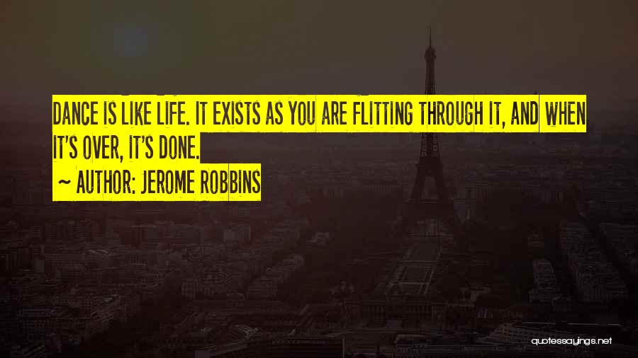 Jerome Robbins Quotes: Dance Is Like Life. It Exists As You Are Flitting Through It, And When It's Over, It's Done.