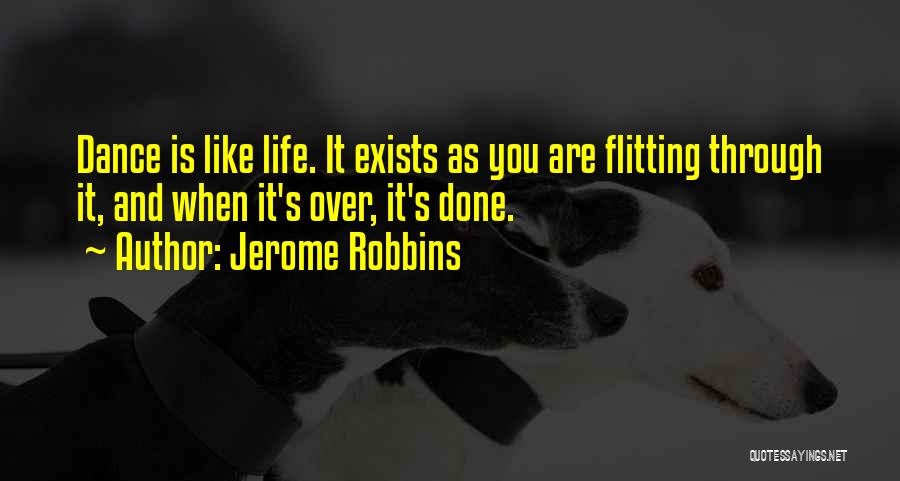 Jerome Robbins Quotes: Dance Is Like Life. It Exists As You Are Flitting Through It, And When It's Over, It's Done.