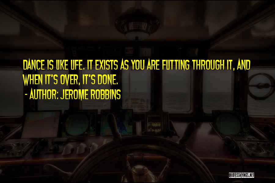 Jerome Robbins Quotes: Dance Is Like Life. It Exists As You Are Flitting Through It, And When It's Over, It's Done.