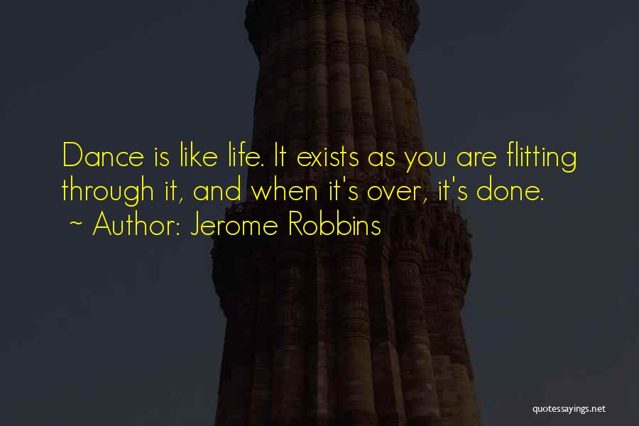 Jerome Robbins Quotes: Dance Is Like Life. It Exists As You Are Flitting Through It, And When It's Over, It's Done.