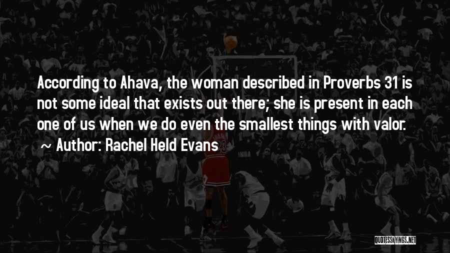 Rachel Held Evans Quotes: According To Ahava, The Woman Described In Proverbs 31 Is Not Some Ideal That Exists Out There; She Is Present