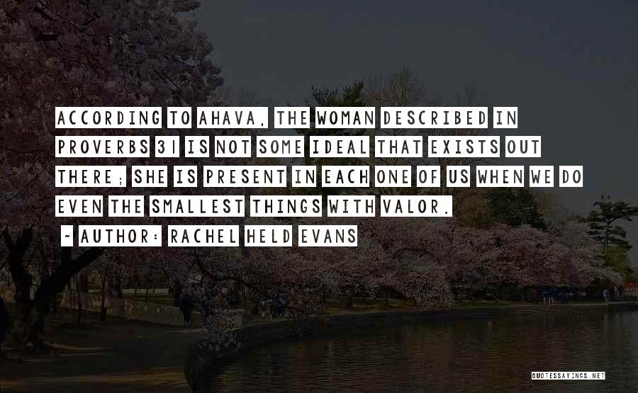 Rachel Held Evans Quotes: According To Ahava, The Woman Described In Proverbs 31 Is Not Some Ideal That Exists Out There; She Is Present