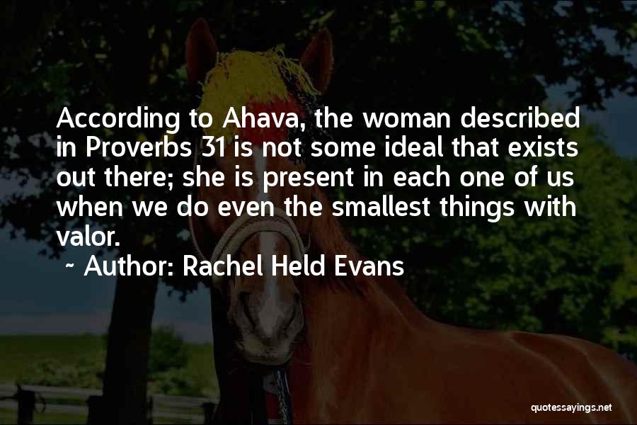 Rachel Held Evans Quotes: According To Ahava, The Woman Described In Proverbs 31 Is Not Some Ideal That Exists Out There; She Is Present