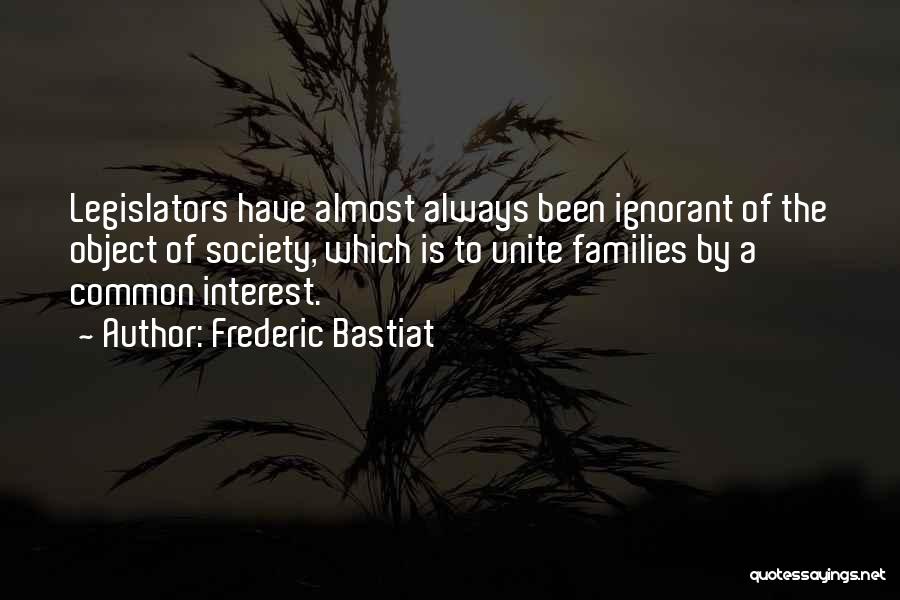 Frederic Bastiat Quotes: Legislators Have Almost Always Been Ignorant Of The Object Of Society, Which Is To Unite Families By A Common Interest.