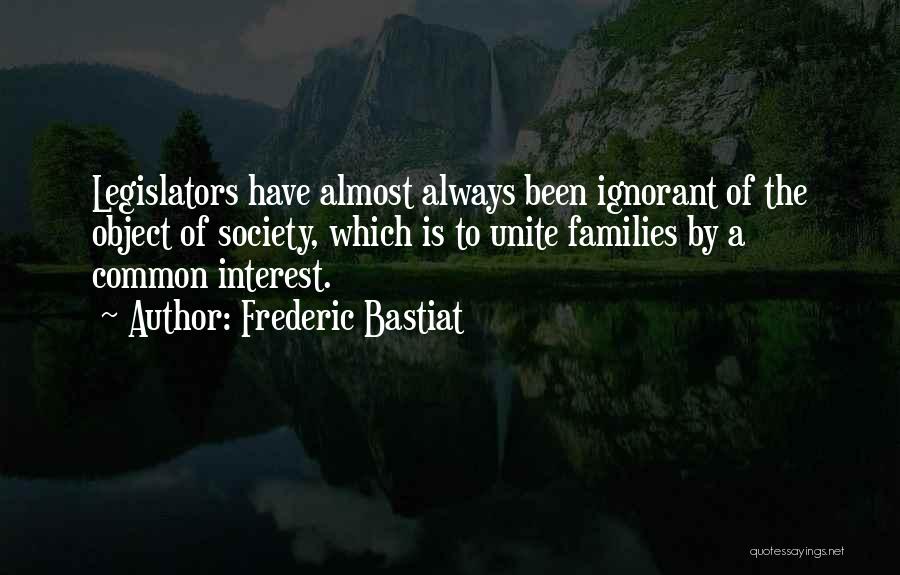 Frederic Bastiat Quotes: Legislators Have Almost Always Been Ignorant Of The Object Of Society, Which Is To Unite Families By A Common Interest.