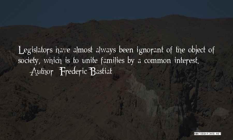 Frederic Bastiat Quotes: Legislators Have Almost Always Been Ignorant Of The Object Of Society, Which Is To Unite Families By A Common Interest.