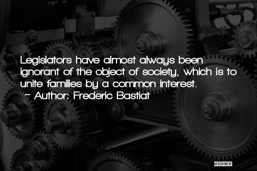 Frederic Bastiat Quotes: Legislators Have Almost Always Been Ignorant Of The Object Of Society, Which Is To Unite Families By A Common Interest.