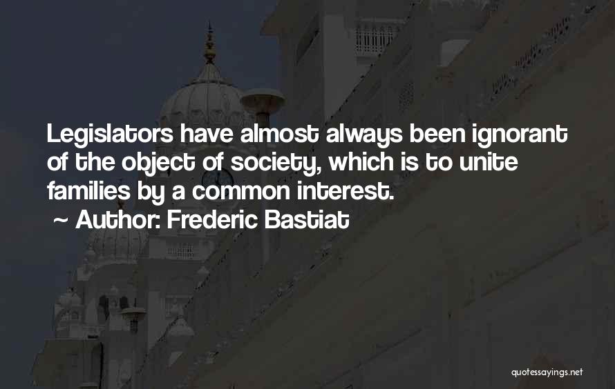 Frederic Bastiat Quotes: Legislators Have Almost Always Been Ignorant Of The Object Of Society, Which Is To Unite Families By A Common Interest.