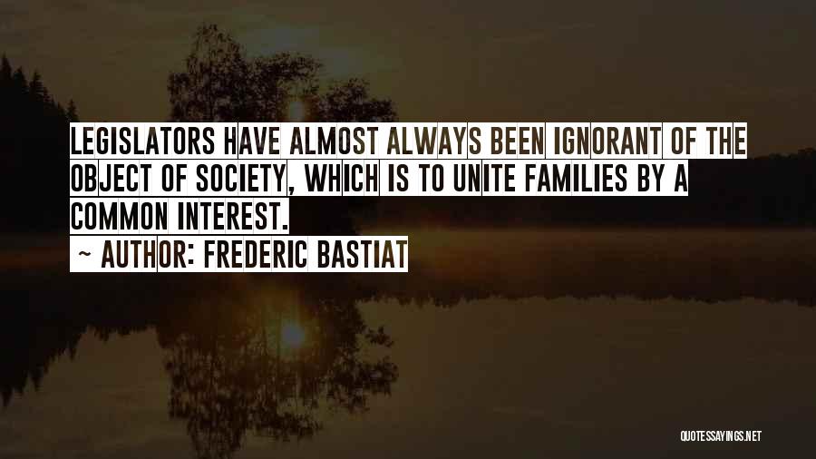 Frederic Bastiat Quotes: Legislators Have Almost Always Been Ignorant Of The Object Of Society, Which Is To Unite Families By A Common Interest.