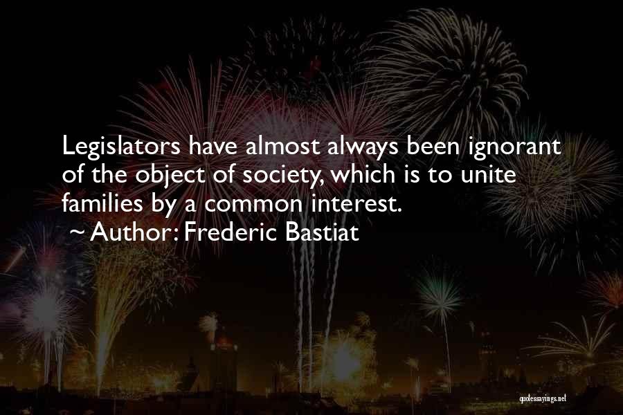 Frederic Bastiat Quotes: Legislators Have Almost Always Been Ignorant Of The Object Of Society, Which Is To Unite Families By A Common Interest.