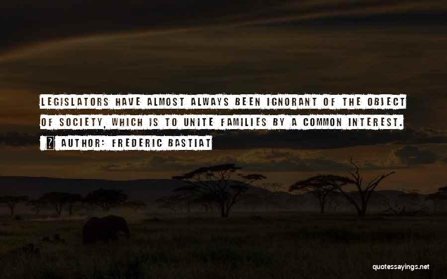 Frederic Bastiat Quotes: Legislators Have Almost Always Been Ignorant Of The Object Of Society, Which Is To Unite Families By A Common Interest.