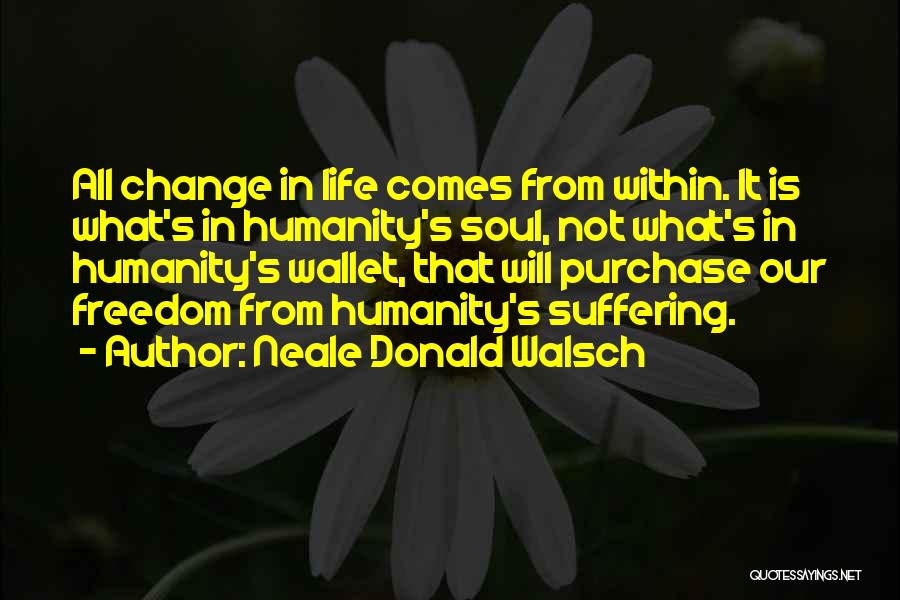 Neale Donald Walsch Quotes: All Change In Life Comes From Within. It Is What's In Humanity's Soul, Not What's In Humanity's Wallet, That Will