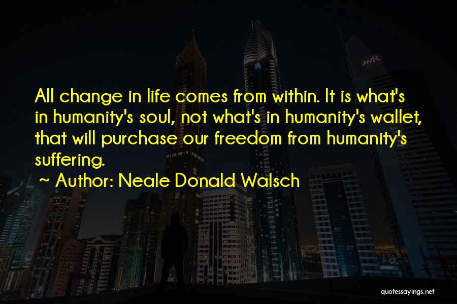 Neale Donald Walsch Quotes: All Change In Life Comes From Within. It Is What's In Humanity's Soul, Not What's In Humanity's Wallet, That Will
