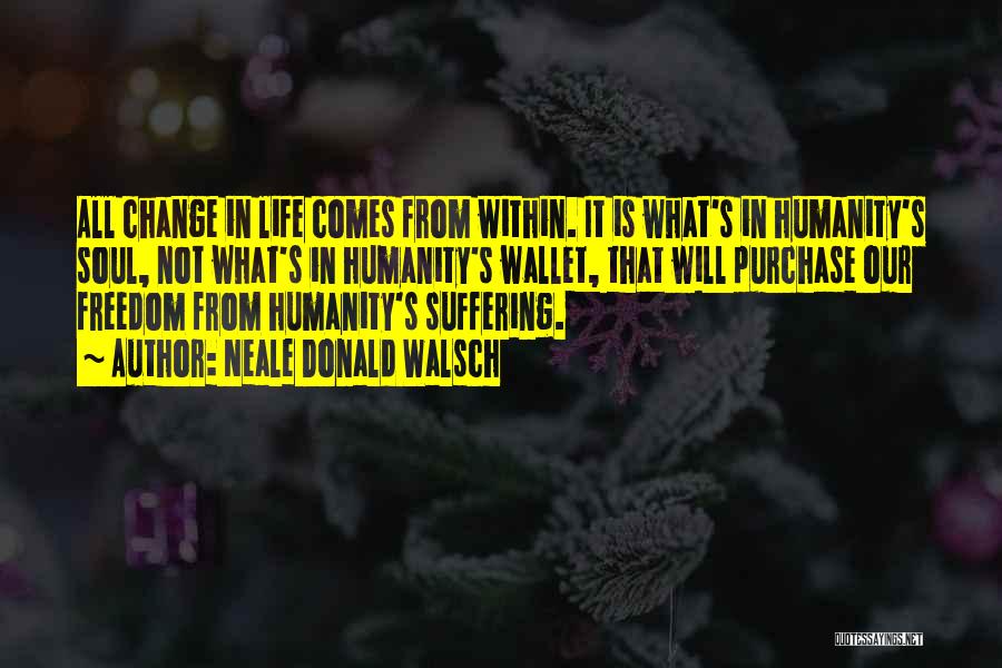 Neale Donald Walsch Quotes: All Change In Life Comes From Within. It Is What's In Humanity's Soul, Not What's In Humanity's Wallet, That Will