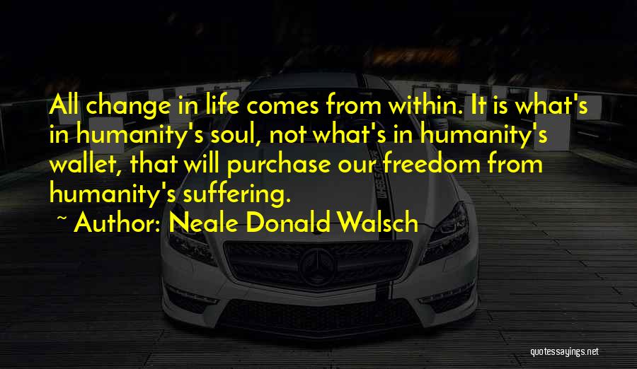 Neale Donald Walsch Quotes: All Change In Life Comes From Within. It Is What's In Humanity's Soul, Not What's In Humanity's Wallet, That Will