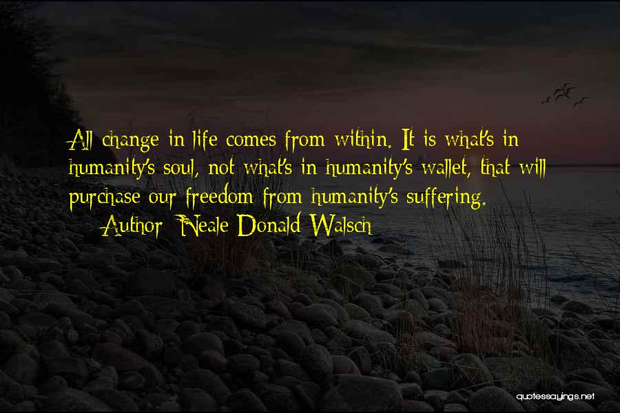 Neale Donald Walsch Quotes: All Change In Life Comes From Within. It Is What's In Humanity's Soul, Not What's In Humanity's Wallet, That Will