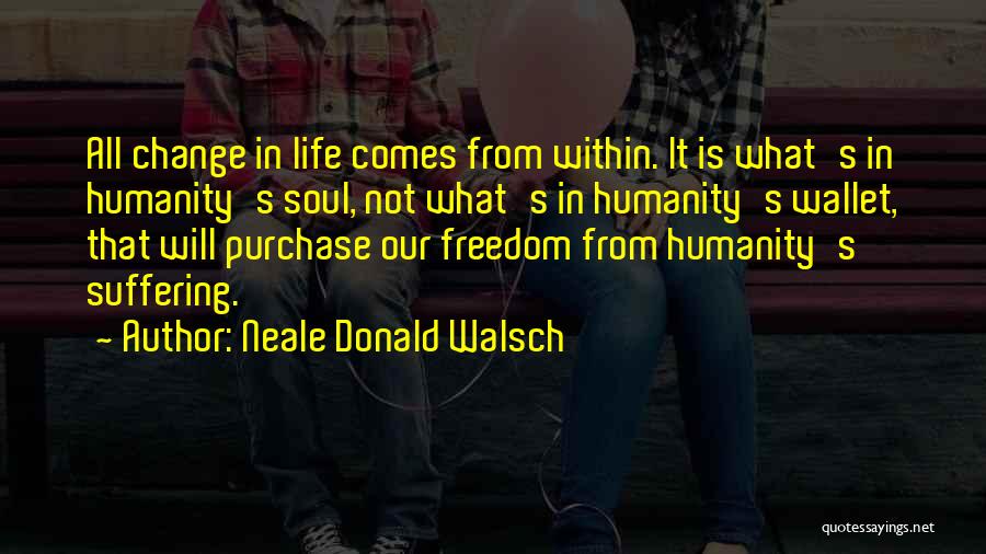 Neale Donald Walsch Quotes: All Change In Life Comes From Within. It Is What's In Humanity's Soul, Not What's In Humanity's Wallet, That Will