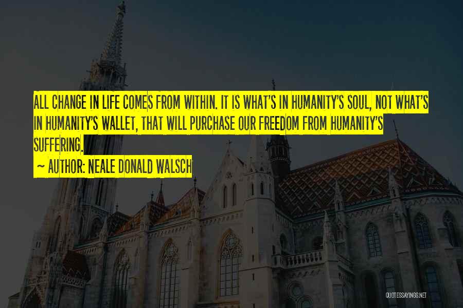 Neale Donald Walsch Quotes: All Change In Life Comes From Within. It Is What's In Humanity's Soul, Not What's In Humanity's Wallet, That Will