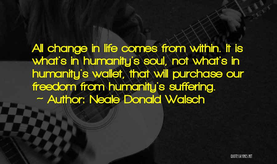 Neale Donald Walsch Quotes: All Change In Life Comes From Within. It Is What's In Humanity's Soul, Not What's In Humanity's Wallet, That Will