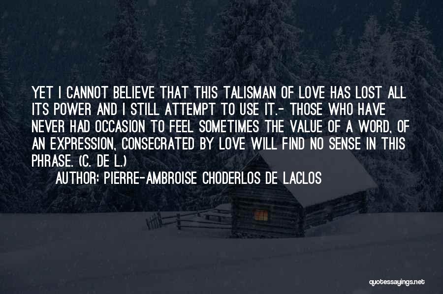 Pierre-Ambroise Choderlos De Laclos Quotes: Yet I Cannot Believe That This Talisman Of Love Has Lost All Its Power And I Still Attempt To Use