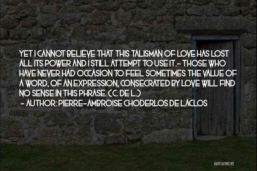 Pierre-Ambroise Choderlos De Laclos Quotes: Yet I Cannot Believe That This Talisman Of Love Has Lost All Its Power And I Still Attempt To Use