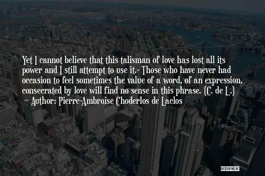 Pierre-Ambroise Choderlos De Laclos Quotes: Yet I Cannot Believe That This Talisman Of Love Has Lost All Its Power And I Still Attempt To Use