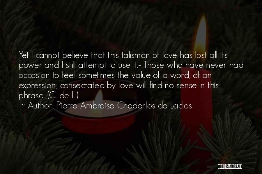 Pierre-Ambroise Choderlos De Laclos Quotes: Yet I Cannot Believe That This Talisman Of Love Has Lost All Its Power And I Still Attempt To Use