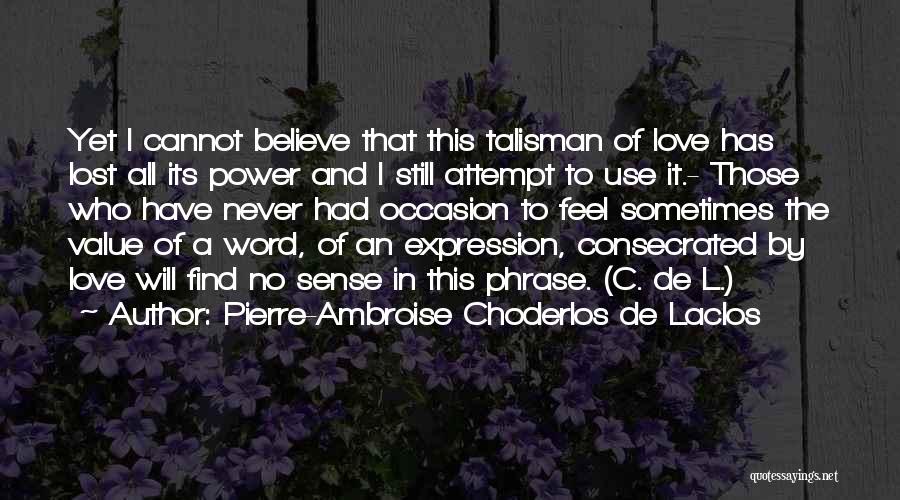 Pierre-Ambroise Choderlos De Laclos Quotes: Yet I Cannot Believe That This Talisman Of Love Has Lost All Its Power And I Still Attempt To Use