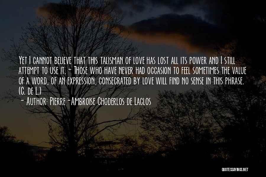 Pierre-Ambroise Choderlos De Laclos Quotes: Yet I Cannot Believe That This Talisman Of Love Has Lost All Its Power And I Still Attempt To Use