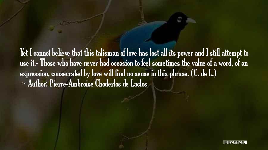 Pierre-Ambroise Choderlos De Laclos Quotes: Yet I Cannot Believe That This Talisman Of Love Has Lost All Its Power And I Still Attempt To Use