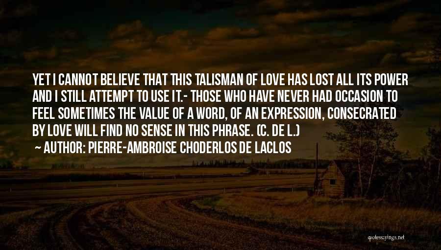 Pierre-Ambroise Choderlos De Laclos Quotes: Yet I Cannot Believe That This Talisman Of Love Has Lost All Its Power And I Still Attempt To Use