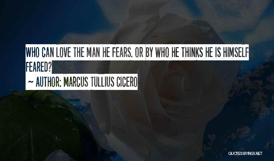 Marcus Tullius Cicero Quotes: Who Can Love The Man He Fears. Or By Who He Thinks He Is Himself Feared?