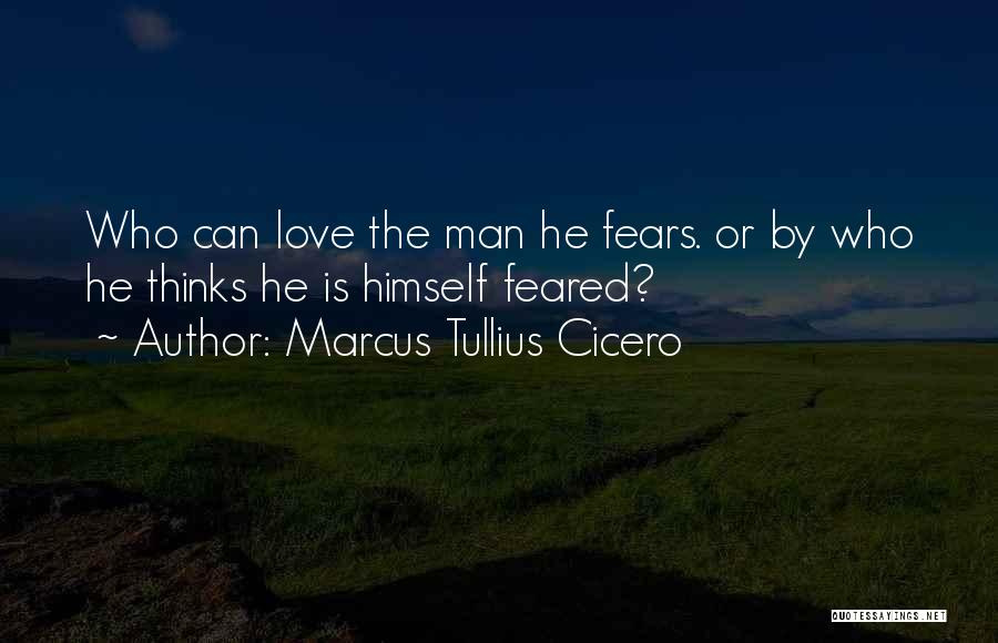 Marcus Tullius Cicero Quotes: Who Can Love The Man He Fears. Or By Who He Thinks He Is Himself Feared?