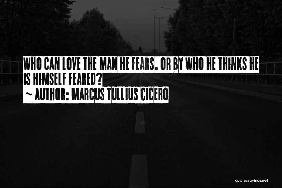 Marcus Tullius Cicero Quotes: Who Can Love The Man He Fears. Or By Who He Thinks He Is Himself Feared?