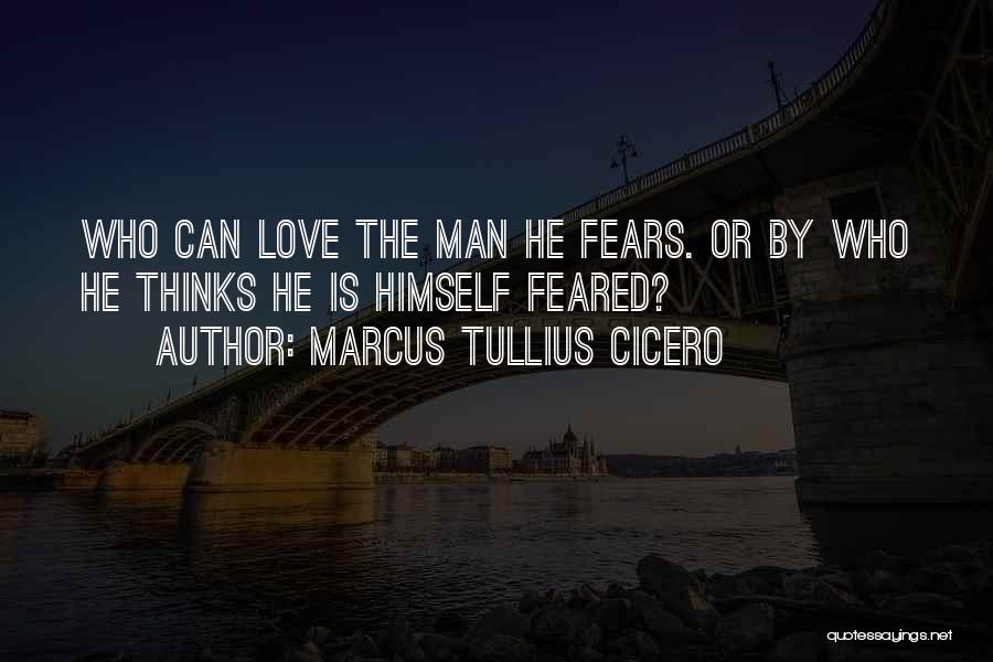 Marcus Tullius Cicero Quotes: Who Can Love The Man He Fears. Or By Who He Thinks He Is Himself Feared?