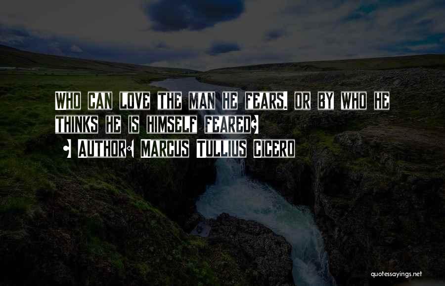 Marcus Tullius Cicero Quotes: Who Can Love The Man He Fears. Or By Who He Thinks He Is Himself Feared?