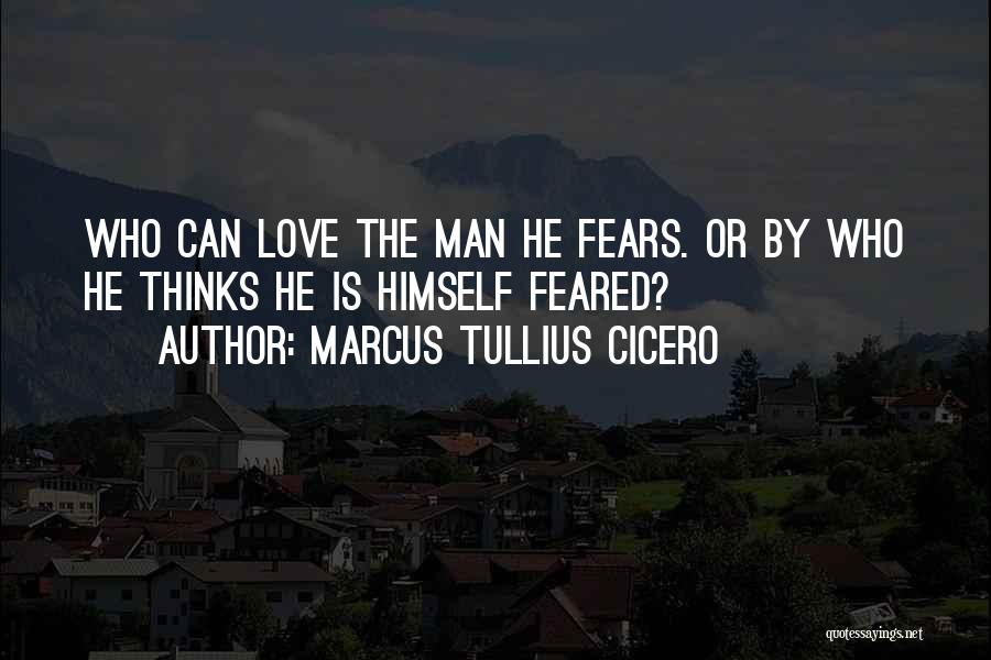 Marcus Tullius Cicero Quotes: Who Can Love The Man He Fears. Or By Who He Thinks He Is Himself Feared?