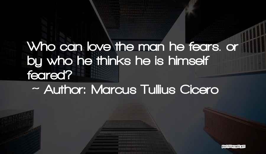 Marcus Tullius Cicero Quotes: Who Can Love The Man He Fears. Or By Who He Thinks He Is Himself Feared?