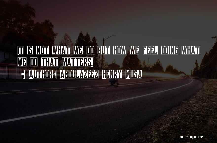 Abdulazeez Henry Musa Quotes: It Is Not What We Do But How We Feel Doing What We Do That Matters.