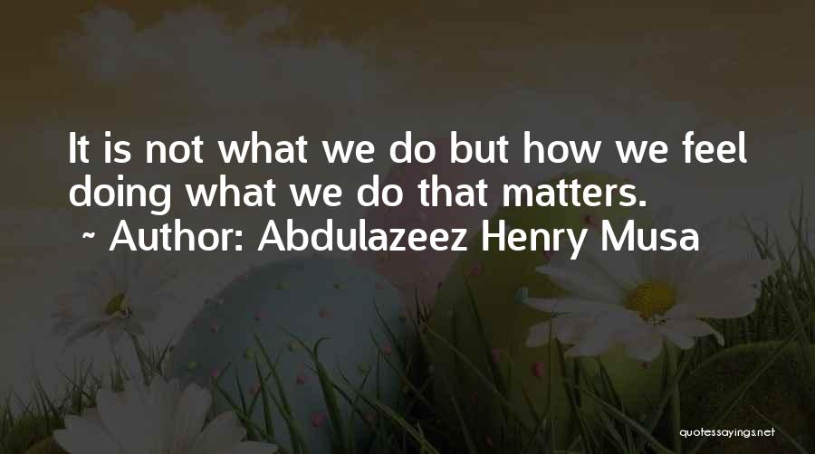 Abdulazeez Henry Musa Quotes: It Is Not What We Do But How We Feel Doing What We Do That Matters.