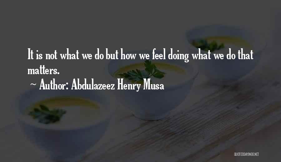 Abdulazeez Henry Musa Quotes: It Is Not What We Do But How We Feel Doing What We Do That Matters.