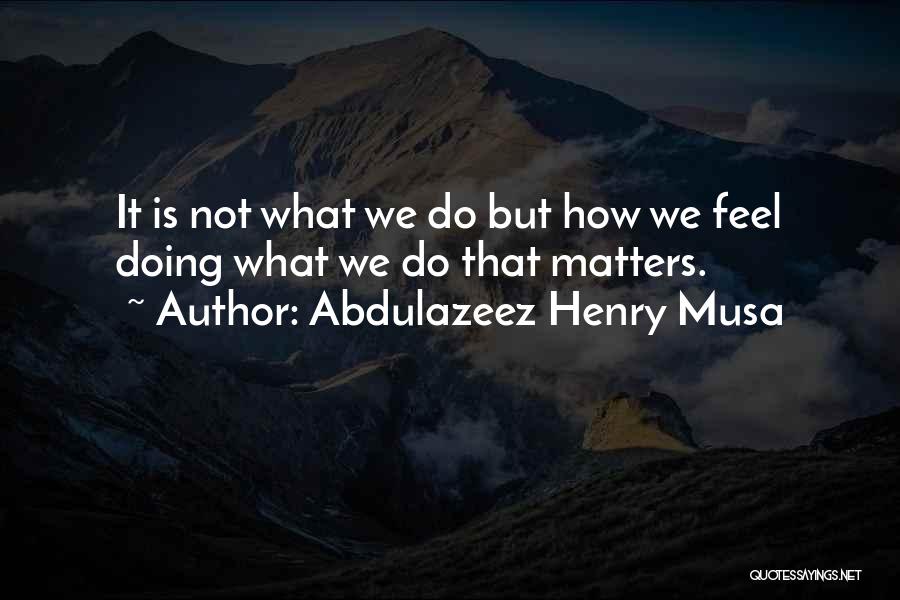 Abdulazeez Henry Musa Quotes: It Is Not What We Do But How We Feel Doing What We Do That Matters.