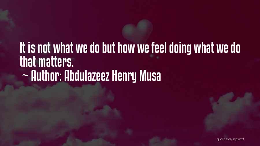 Abdulazeez Henry Musa Quotes: It Is Not What We Do But How We Feel Doing What We Do That Matters.