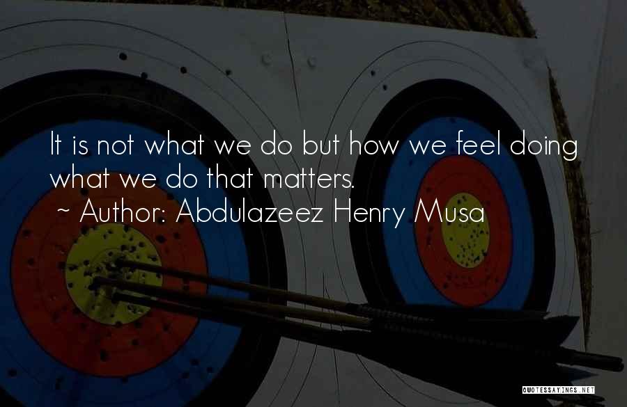 Abdulazeez Henry Musa Quotes: It Is Not What We Do But How We Feel Doing What We Do That Matters.