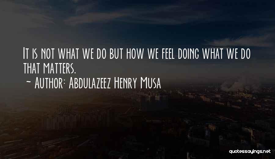 Abdulazeez Henry Musa Quotes: It Is Not What We Do But How We Feel Doing What We Do That Matters.