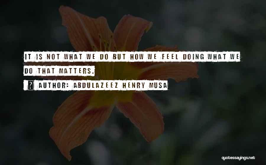 Abdulazeez Henry Musa Quotes: It Is Not What We Do But How We Feel Doing What We Do That Matters.