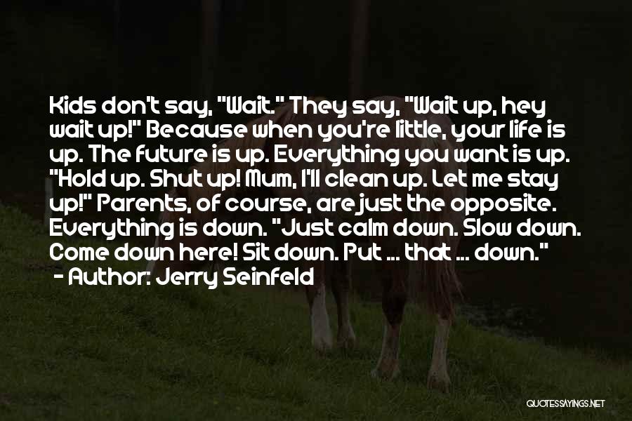 Jerry Seinfeld Quotes: Kids Don't Say, Wait. They Say, Wait Up, Hey Wait Up! Because When You're Little, Your Life Is Up. The