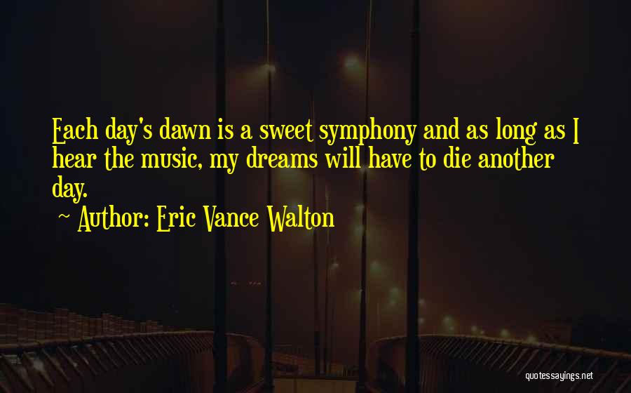 Eric Vance Walton Quotes: Each Day's Dawn Is A Sweet Symphony And As Long As I Hear The Music, My Dreams Will Have To
