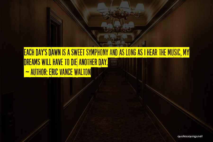 Eric Vance Walton Quotes: Each Day's Dawn Is A Sweet Symphony And As Long As I Hear The Music, My Dreams Will Have To
